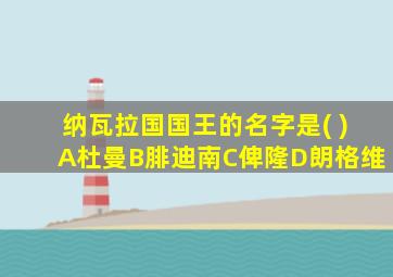 纳瓦拉国国王的名字是( )A杜曼B腓迪南C俾隆D朗格维